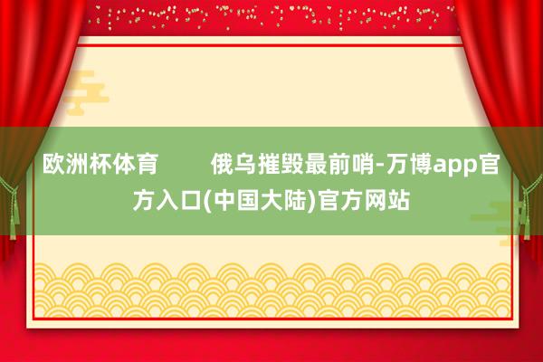 欧洲杯体育        俄乌摧毁最前哨-万博app官方入口(中国大陆)官方网站