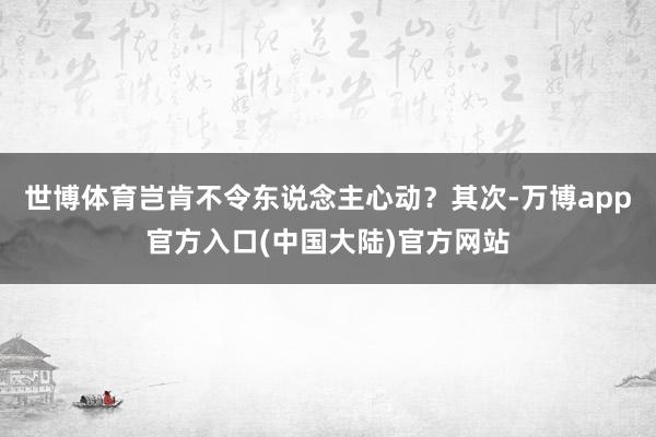 世博体育岂肯不令东说念主心动？其次-万博app官方入口(中国大陆)官方网站