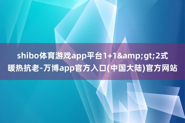 shibo体育游戏app平台1+1&gt;2式暖热抗老-万博app官方入口(中国大陆)官方网站