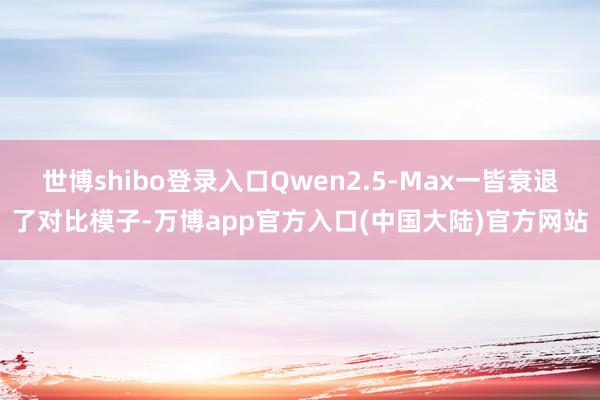 世博shibo登录入口Qwen2.5-Max一皆衰退了对比模子-万博app官方入口(中国大陆)官方网站