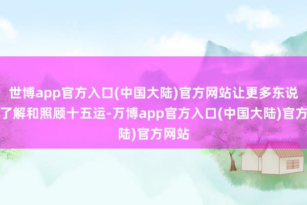 世博app官方入口(中国大陆)官方网站让更多东说念主了解和照顾十五运-万博app官方入口(中国大陆)官方网站