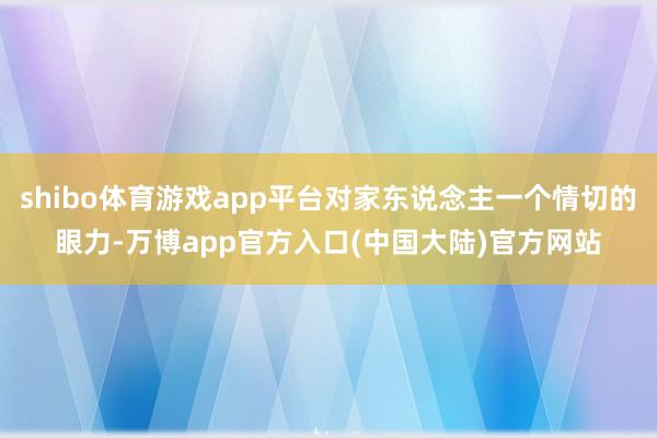shibo体育游戏app平台对家东说念主一个情切的眼力-万博app官方入口(中国大陆)官方网站