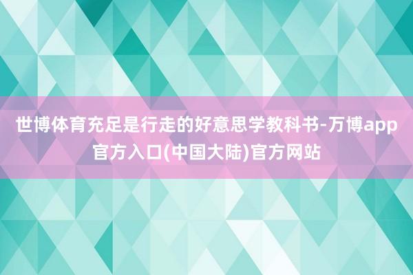 世博体育充足是行走的好意思学教科书-万博app官方入口(中国大陆)官方网站