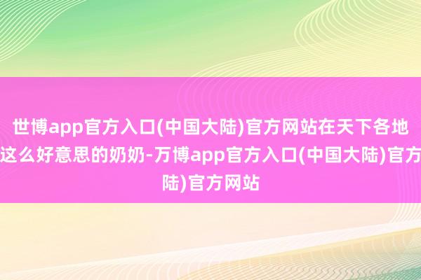 世博app官方入口(中国大陆)官方网站在天下各地皆有这么好意思的奶奶-万博app官方入口(中国大陆)官方网站