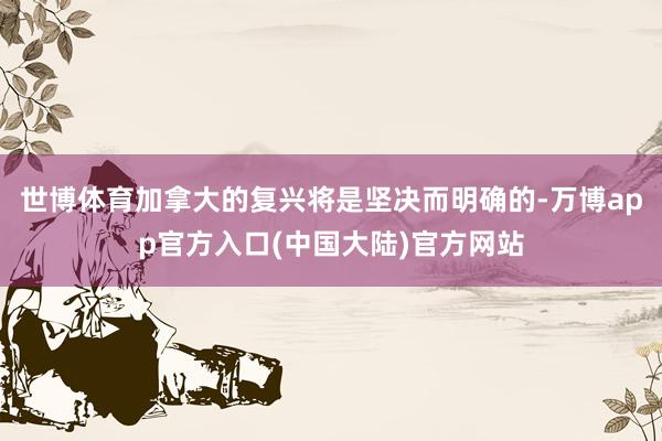 世博体育加拿大的复兴将是坚决而明确的-万博app官方入口(中国大陆)官方网站