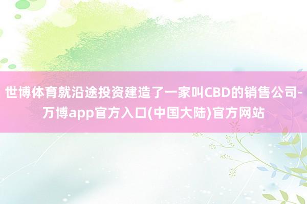 世博体育就沿途投资建造了一家叫CBD的销售公司-万博app官方入口(中国大陆)官方网站