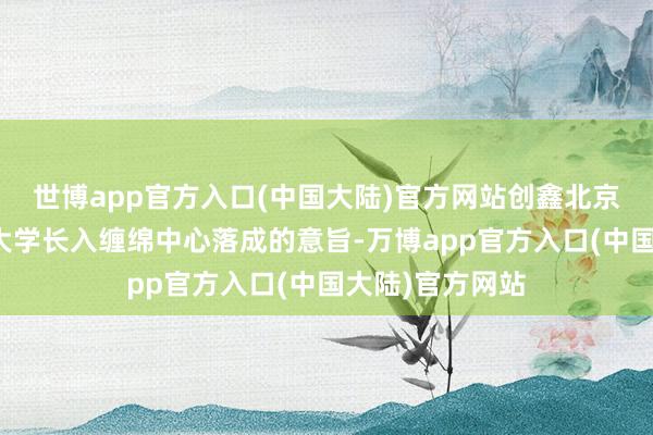 世博app官方入口(中国大陆)官方网站创鑫北京缠绵院及清华大学长入缠绵中心落成的意旨-万博app官方入口(中国大陆)官方网站