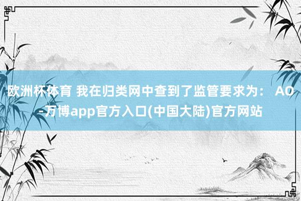 欧洲杯体育 我在归类网中查到了监管要求为： AO-万博app官方入口(中国大陆)官方网站