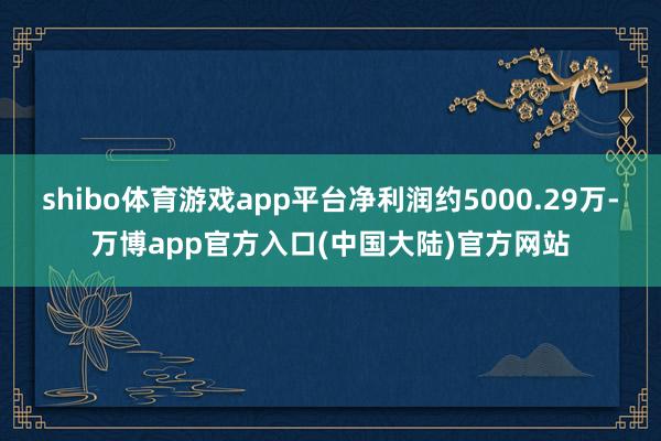 shibo体育游戏app平台净利润约5000.29万-万博app官方入口(中国大陆)官方网站