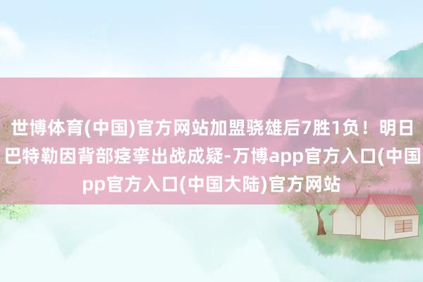 世博体育(中国)官方网站加盟骁雄后7胜1负！明日客战76东谈主 巴特勒因背部痉挛出战成疑-万博app官方入口(中国大陆)官方网站