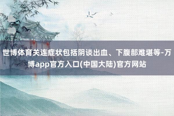 世博体育关连症状包括阴谈出血、下腹部难堪等-万博app官方入口(中国大陆)官方网站
