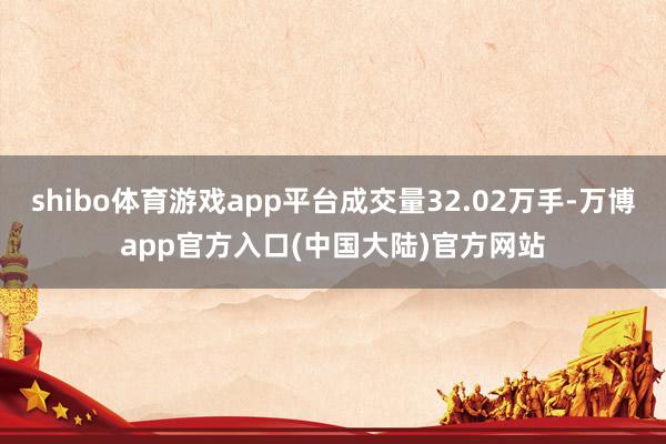 shibo体育游戏app平台成交量32.02万手-万博app官方入口(中国大陆)官方网站