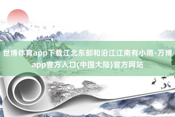 世博体育app下载江北东部和沿江江南有小雨-万博app官方入口(中国大陆)官方网站