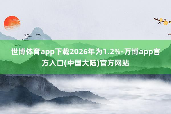 世博体育app下载2026年为1.2%-万博app官方入口(中国大陆)官方网站
