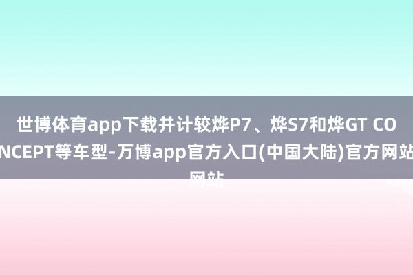 世博体育app下载并计较烨P7、烨S7和烨GT CONCEPT等车型-万博app官方入口(中国大陆)官方网站