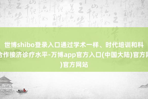 世博shibo登录入口通过学术一样、时代培训和科研合作接济诊疗水平-万博app官方入口(中国大陆)官方网站