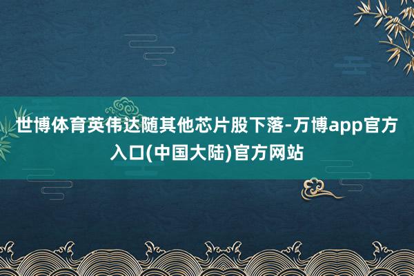 世博体育英伟达随其他芯片股下落-万博app官方入口(中国大陆)官方网站
