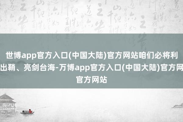 世博app官方入口(中国大陆)官方网站咱们必将利剑出鞘、亮剑台海-万博app官方入口(中国大陆)官方网站