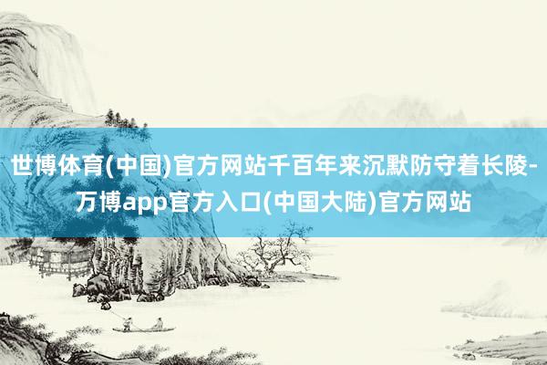世博体育(中国)官方网站千百年来沉默防守着长陵-万博app官方入口(中国大陆)官方网站