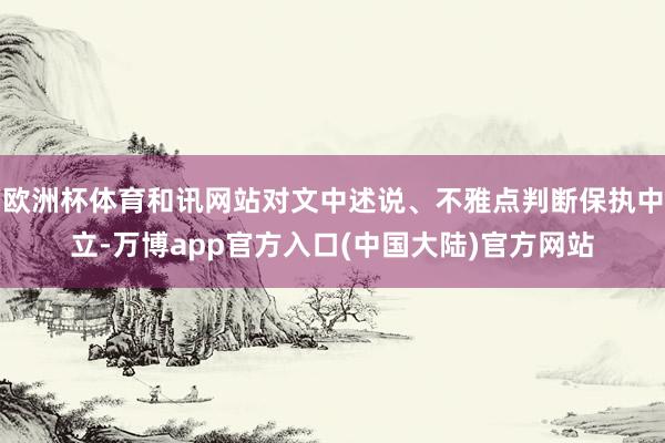 欧洲杯体育和讯网站对文中述说、不雅点判断保执中立-万博app官方入口(中国大陆)官方网站