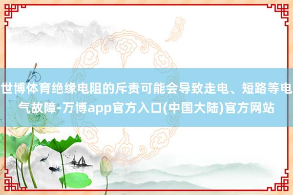 世博体育绝缘电阻的斥责可能会导致走电、短路等电气故障-万博app官方入口(中国大陆)官方网站