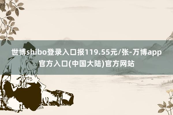 世博shibo登录入口报119.55元/张-万博app官方入口(中国大陆)官方网站