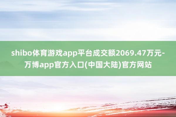 shibo体育游戏app平台成交额2069.47万元-万博app官方入口(中国大陆)官方网站