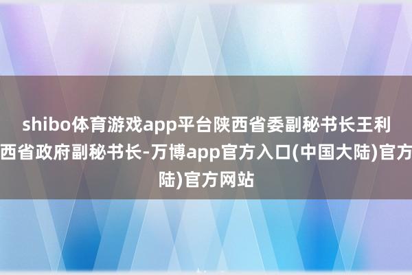 shibo体育游戏app平台陕西省委副秘书长王利、陕西省政府副秘书长-万博app官方入口(中国大陆)官方网站