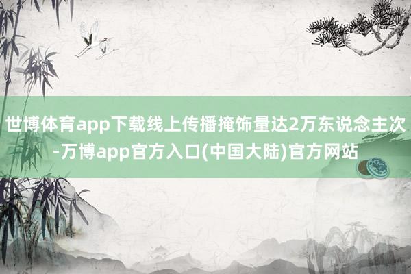 世博体育app下载线上传播掩饰量达2万东说念主次-万博app官方入口(中国大陆)官方网站
