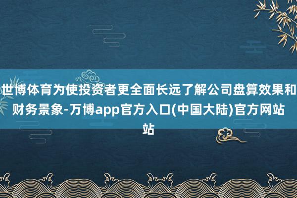 世博体育为使投资者更全面长远了解公司盘算效果和财务景象-万博app官方入口(中国大陆)官方网站