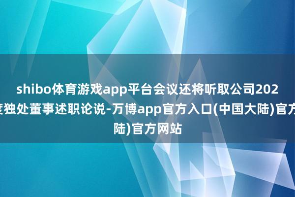 shibo体育游戏app平台会议还将听取公司2024年度独处董事述职论说-万博app官方入口(中国大陆)官方网站