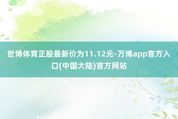 世博体育正股最新价为11.12元-万博app官方入口(中国大陆)官方网站