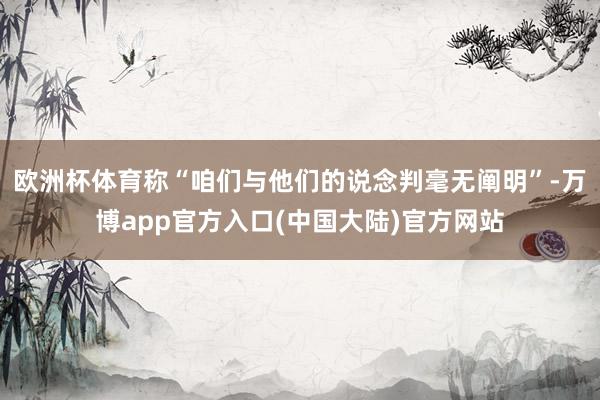 欧洲杯体育称“咱们与他们的说念判毫无阐明”-万博app官方入口(中国大陆)官方网站