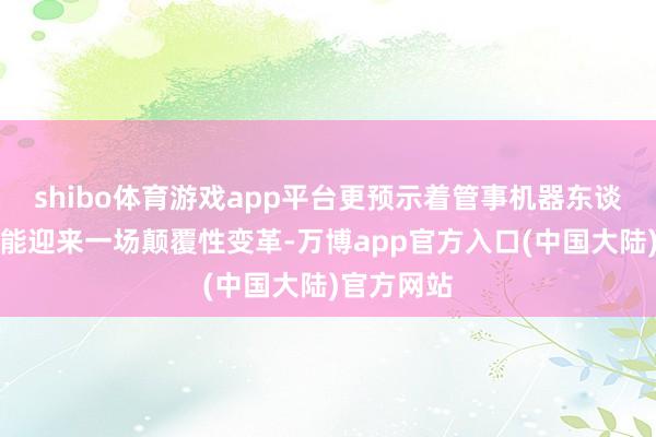 shibo体育游戏app平台更预示着管事机器东谈主市集可能迎来一场颠覆性变革-万博app官方入口(中国大陆)官方网站