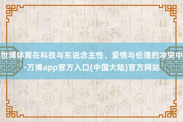世博体育在科技与东说念主性、爱情与伦理的冲突中-万博app官方入口(中国大陆)官方网站