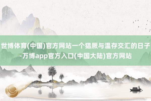 世博体育(中国)官方网站一个猖厥与温存交汇的日子-万博app官方入口(中国大陆)官方网站