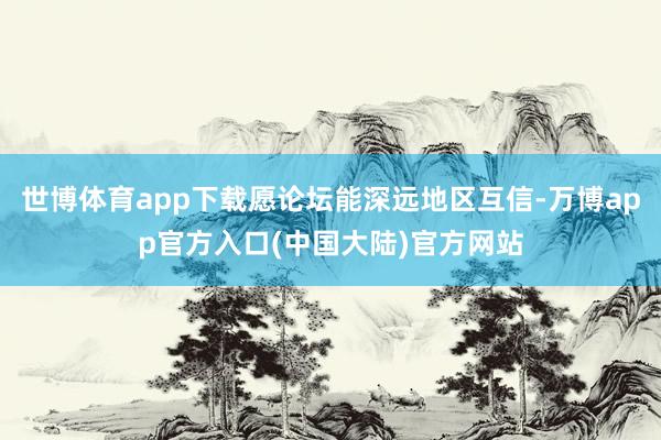 世博体育app下载愿论坛能深远地区互信-万博app官方入口(中国大陆)官方网站