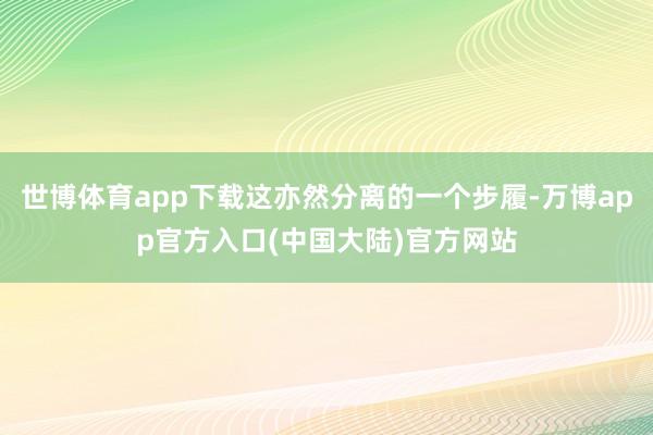 世博体育app下载这亦然分离的一个步履-万博app官方入口(中国大陆)官方网站