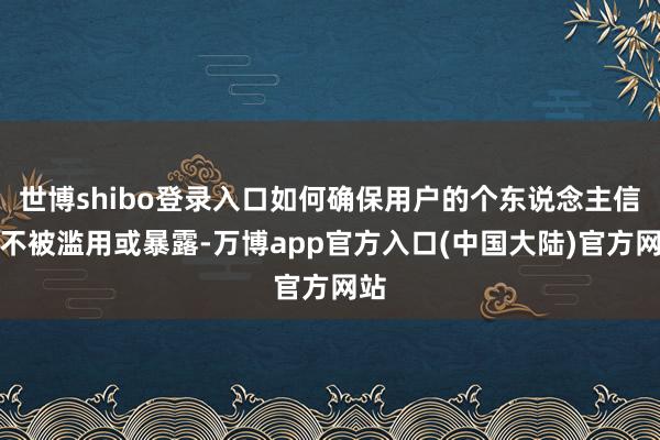 世博shibo登录入口如何确保用户的个东说念主信息不被滥用或暴露-万博app官方入口(中国大陆)官方网站