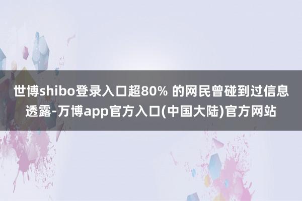 世博shibo登录入口超80% 的网民曾碰到过信息透露-万博app官方入口(中国大陆)官方网站