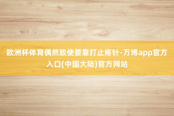 欧洲杯体育偶然致使要靠打止疼针-万博app官方入口(中国大陆)官方网站
