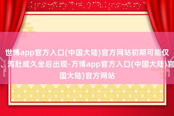 世博app官方入口(中国大陆)官方网站初期可能仅在便秘、泻肚或久坐后出现-万博app官方入口(中国大陆)官方网站