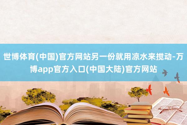 世博体育(中国)官方网站另一份就用凉水来搅动-万博app官方入口(中国大陆)官方网站