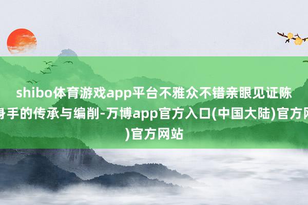 shibo体育游戏app平台不雅众不错亲眼见证陈腐身手的传承与编削-万博app官方入口(中国大陆)官方网站