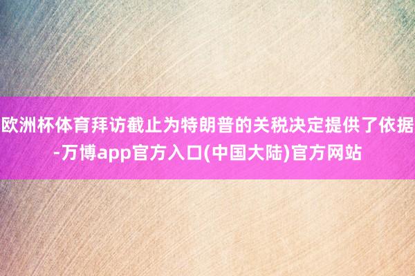 欧洲杯体育拜访截止为特朗普的关税决定提供了依据-万博app官方入口(中国大陆)官方网站