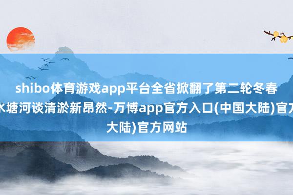 shibo体育游戏app平台全省掀翻了第二轮冬春时节水塘河谈清淤新昂然-万博app官方入口(中国大陆)官方网站