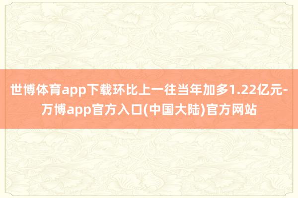 世博体育app下载环比上一往当年加多1.22亿元-万博app官方入口(中国大陆)官方网站