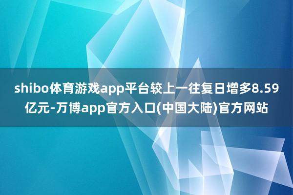 shibo体育游戏app平台较上一往复日增多8.59亿元-万博app官方入口(中国大陆)官方网站