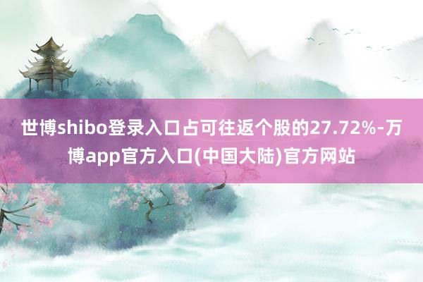 世博shibo登录入口占可往返个股的27.72%-万博app官方入口(中国大陆)官方网站