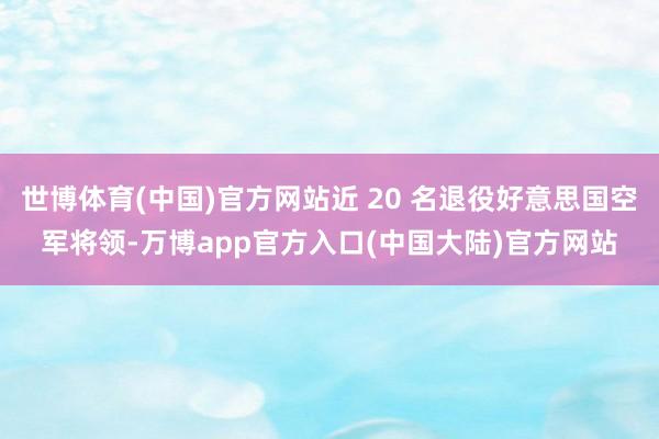 世博体育(中国)官方网站近 20 名退役好意思国空军将领-万博app官方入口(中国大陆)官方网站